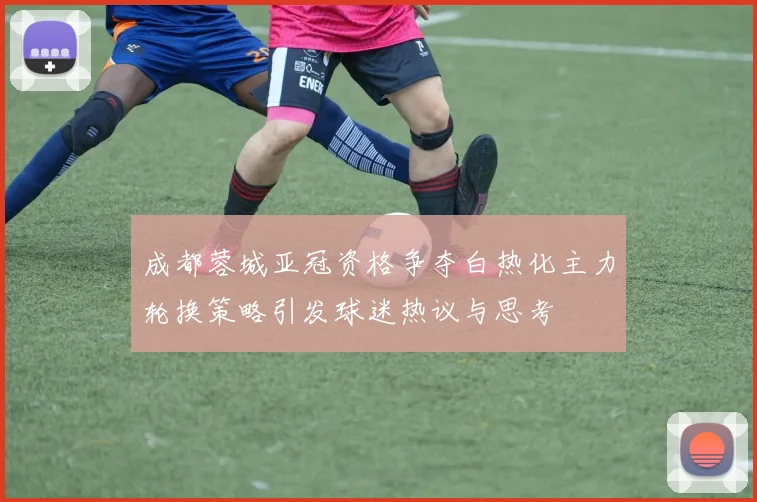 成都蓉城亚冠资格争夺白热化主力轮换策略引发球迷热议与思考
